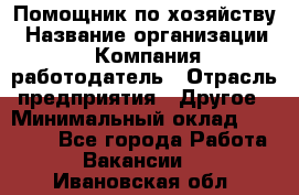 Помощник по хозяйству › Название организации ­ Компания-работодатель › Отрасль предприятия ­ Другое › Минимальный оклад ­ 30 000 - Все города Работа » Вакансии   . Ивановская обл.